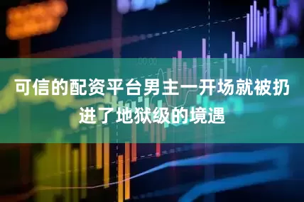 可信的配资平台男主一开场就被扔进了地狱级的境遇