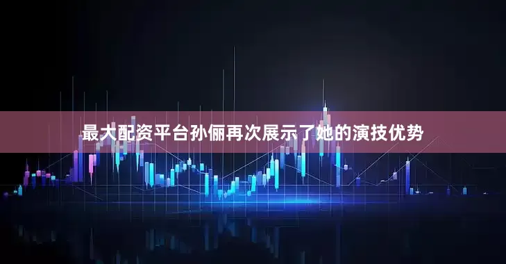 最大配资平台孙俪再次展示了她的演技优势