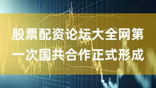 股票配资论坛大全网第一次国共合作正式形成