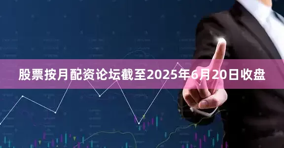 股票按月配资论坛截至2025年6月20日收盘