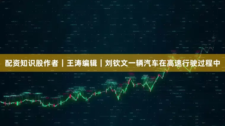 配资知识股作者｜王涛编辑｜刘钦文一辆汽车在高速行驶过程中