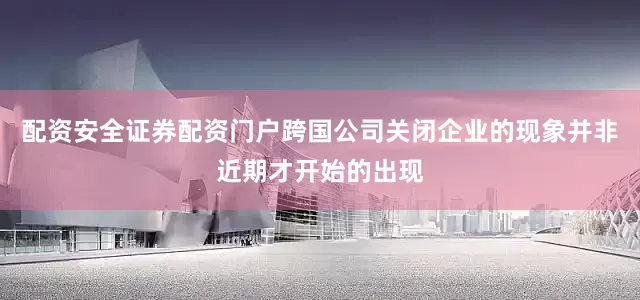 配资安全证券配资门户跨国公司关闭企业的现象并非近期才开始的出现