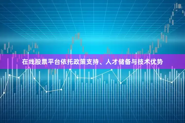 在线股票平台依托政策支持、人才储备与技术优势