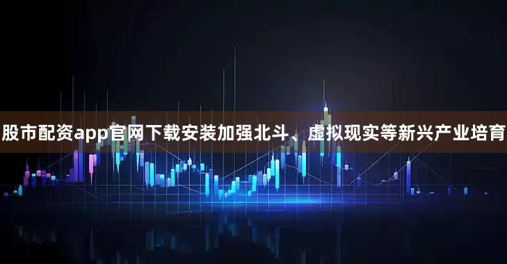 股市配资app官网下载安装加强北斗、虚拟现实等新兴产业培育