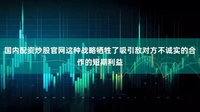 国内配资炒股官网这种战略牺牲了吸引敌对方不诚实的合作的短期利益
