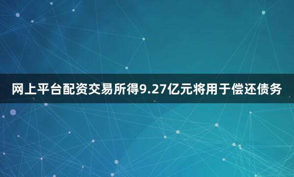 网上平台配资交易所得9.27亿元将用于偿还债务