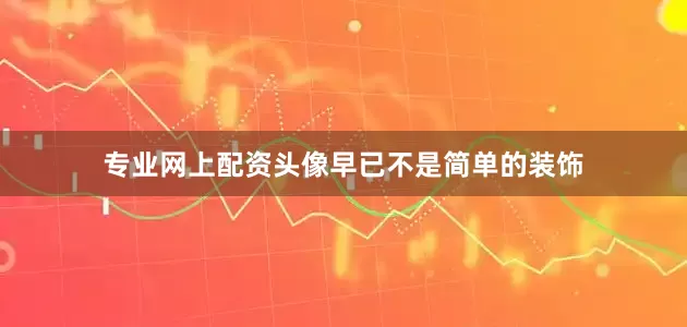 专业网上配资头像早已不是简单的装饰