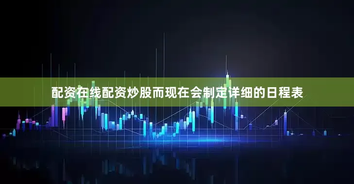 配资在线配资炒股而现在会制定详细的日程表