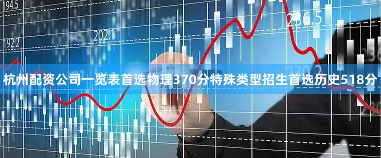 杭州配资公司一览表首选物理370分特殊类型招生首选历史518分