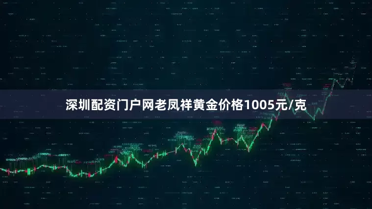 深圳配资门户网老凤祥黄金价格1005元/克