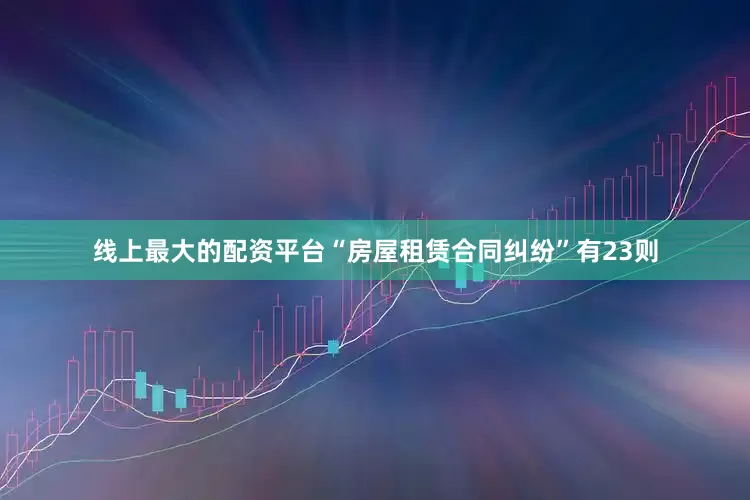 线上最大的配资平台“房屋租赁合同纠纷”有23则