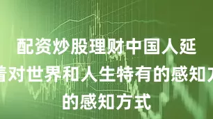 配资炒股理财中国人延续着对世界和人生特有的感知方式