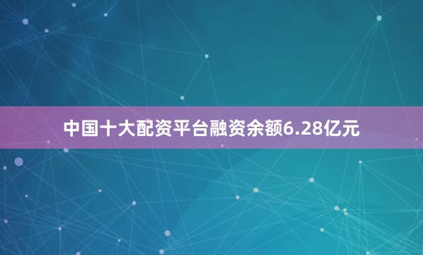 中国十大配资平台融资余额6.28亿元