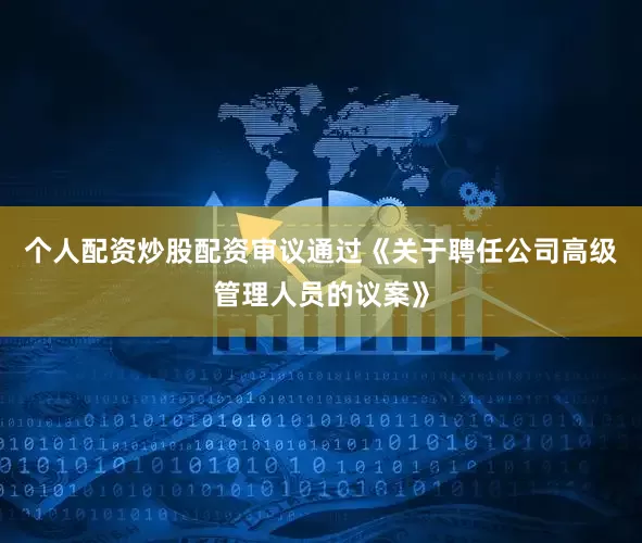 个人配资炒股配资审议通过《关于聘任公司高级管理人员的议案》