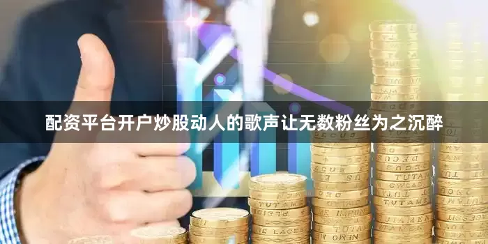 配资平台开户炒股动人的歌声让无数粉丝为之沉醉