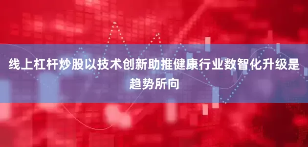 线上杠杆炒股以技术创新助推健康行业数智化升级是趋势所向