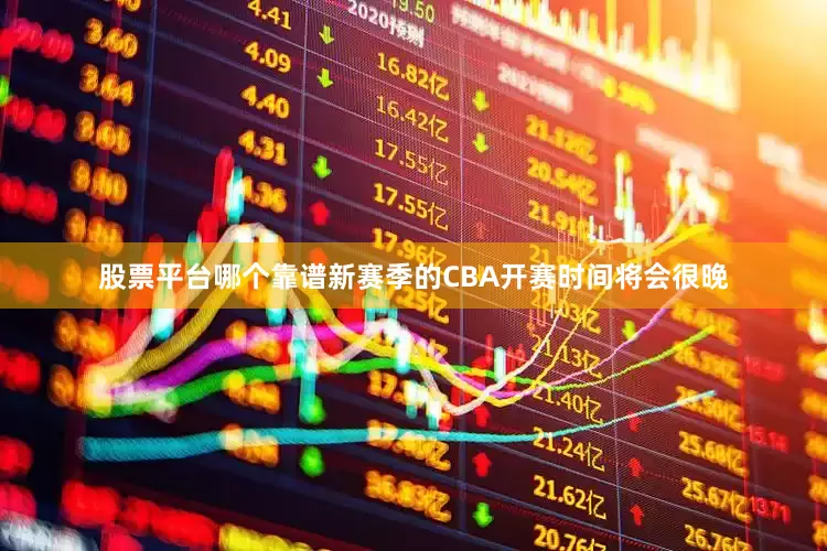 股票平台哪个靠谱新赛季的CBA开赛时间将会很晚