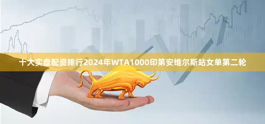 十大实盘配资排行2024年WTA1000印第安维尔斯站女单第二轮