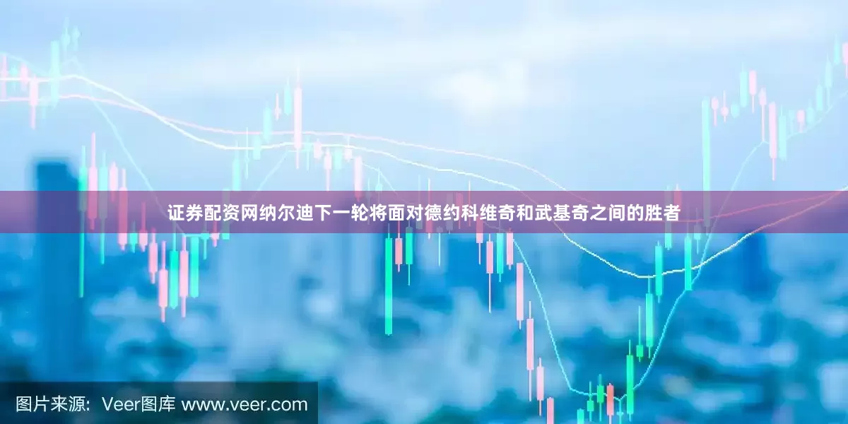 证券配资网纳尔迪下一轮将面对德约科维奇和武基奇之间的胜者