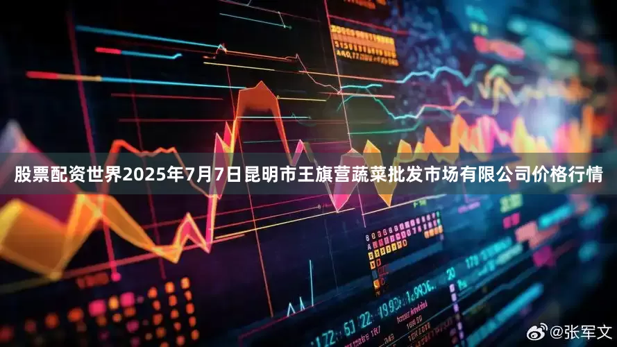 股票配资世界2025年7月7日昆明市王旗营蔬菜批发市场有限公司价格行情