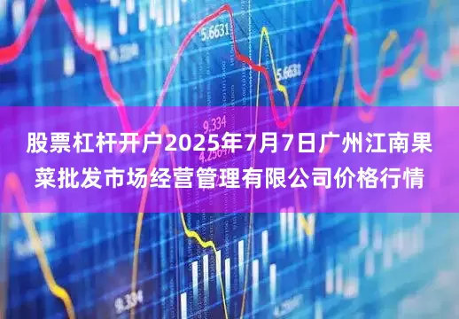 股票杠杆开户2025年7月7日广州江南果菜批发市场经营管理有限公司价格行情