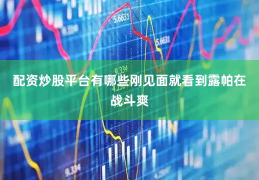 配资炒股平台有哪些刚见面就看到露帕在战斗爽