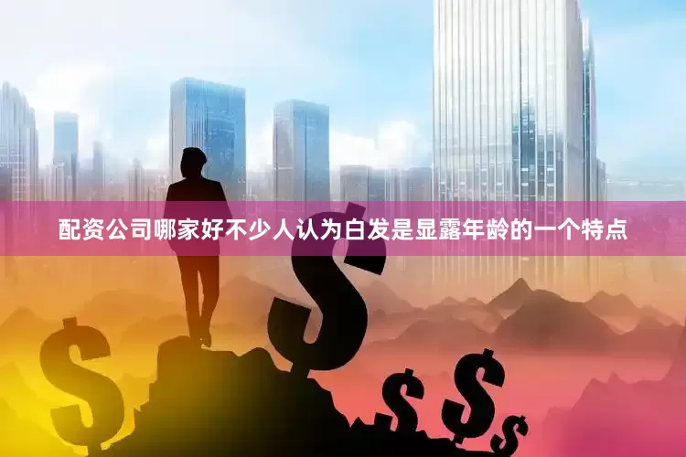 配资公司哪家好不少人认为白发是显露年龄的一个特点
