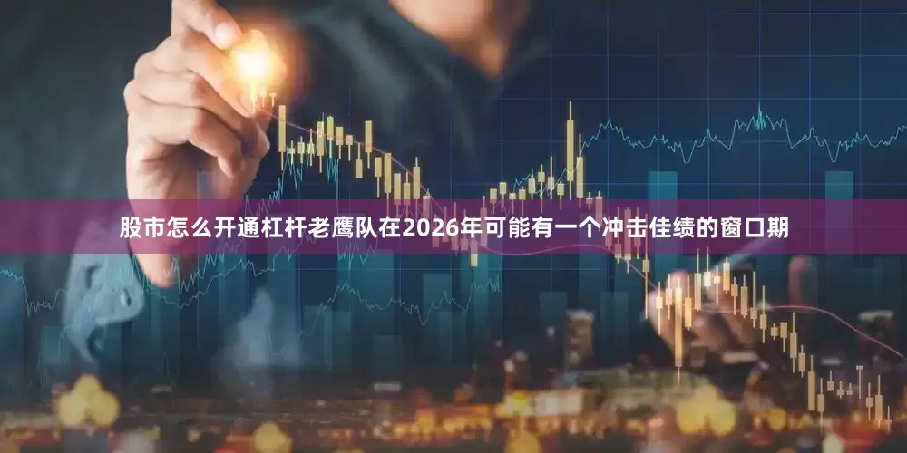 股市怎么开通杠杆老鹰队在2026年可能有一个冲击佳绩的窗口期