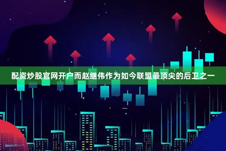 配资炒股官网开户而赵继伟作为如今联盟最顶尖的后卫之一