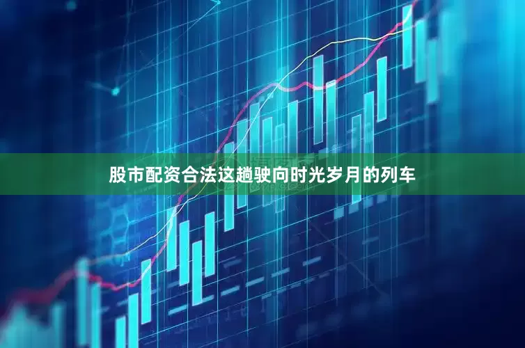 股市配资合法这趟驶向时光岁月的列车