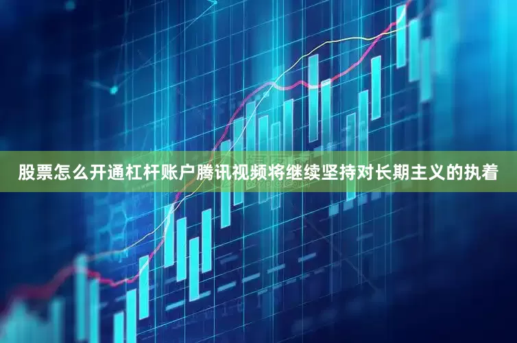 股票怎么开通杠杆账户腾讯视频将继续坚持对长期主义的执着
