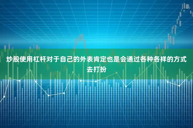 炒股使用杠杆对于自己的外表肯定也是会通过各种各样的方式去打扮