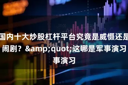 国内十大炒股杠杆平台究竟是威慑还是闹剧？&quot;这哪是军事演习