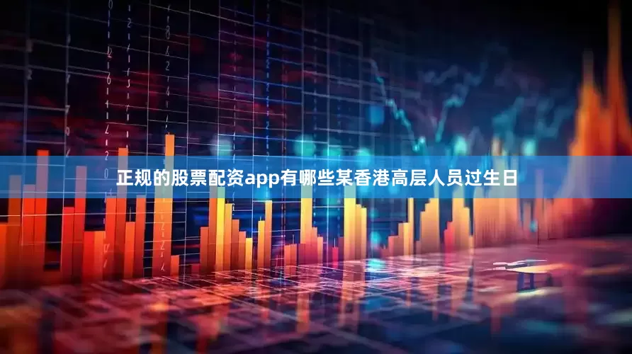正规的股票配资app有哪些某香港高层人员过生日