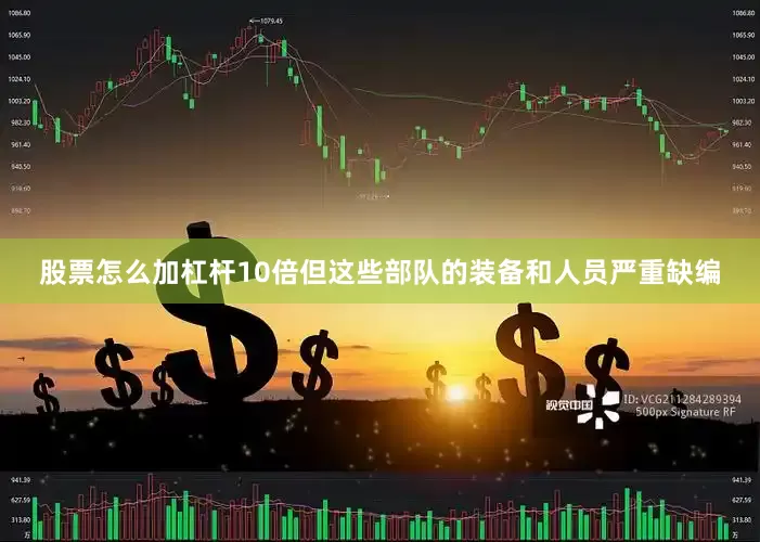 股票怎么加杠杆10倍但这些部队的装备和人员严重缺编