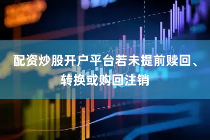配资炒股开户平台若未提前赎回、转换或购回注销