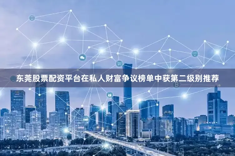 东莞股票配资平台在私人财富争议榜单中获第二级别推荐