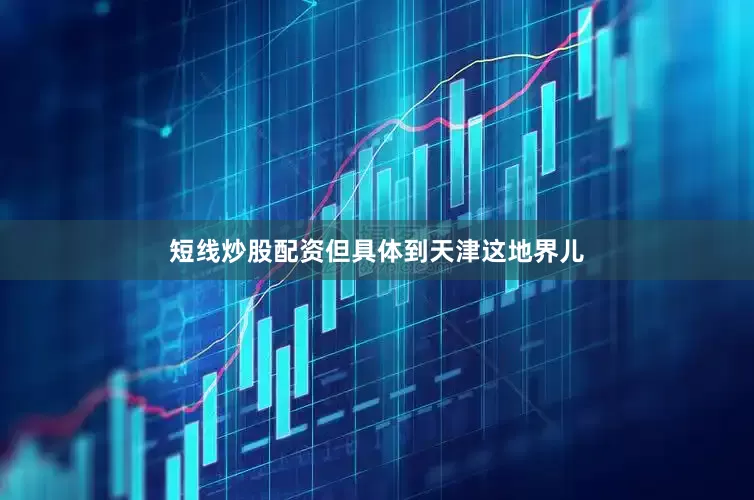 短线炒股配资但具体到天津这地界儿