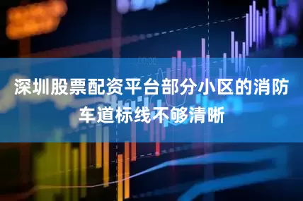 深圳股票配资平台部分小区的消防车道标线不够清晰