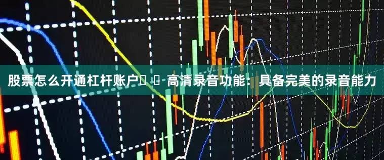 股票怎么开通杠杆账户✔️高清录音功能：具备完美的录音能力