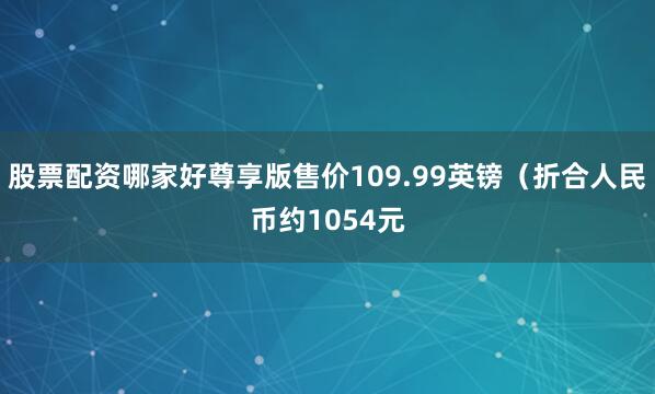 股票配资哪家好尊享版售价109.99英镑（折合人民币约1054元