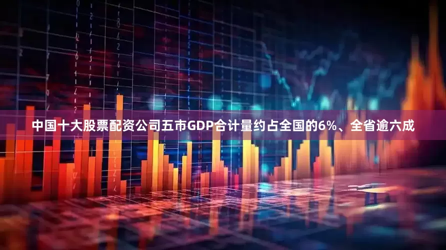 中国十大股票配资公司五市GDP合计量约占全国的6%、全省逾六成