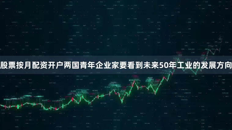 股票按月配资开户两国青年企业家要看到未来50年工业的发展方向