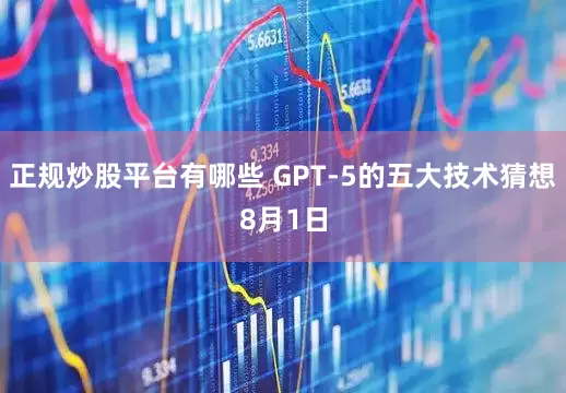 正规炒股平台有哪些 　　GPT-5的五大技术猜想　　8月1日
