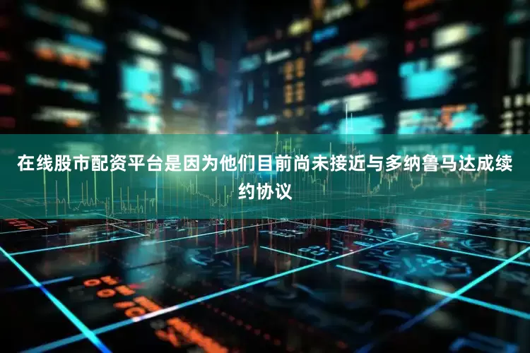 在线股市配资平台是因为他们目前尚未接近与多纳鲁马达成续约协议