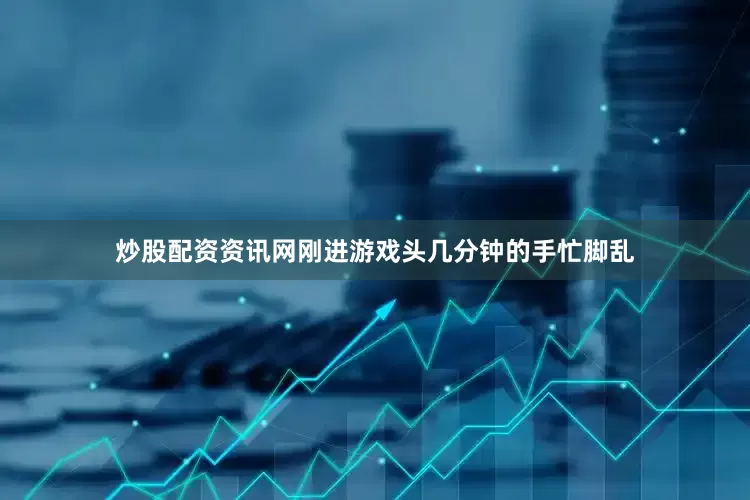 炒股配资资讯网刚进游戏头几分钟的手忙脚乱