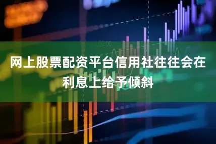 网上股票配资平台信用社往往会在利息上给予倾斜