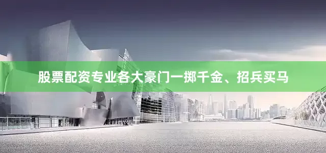 股票配资专业各大豪门一掷千金、招兵买马