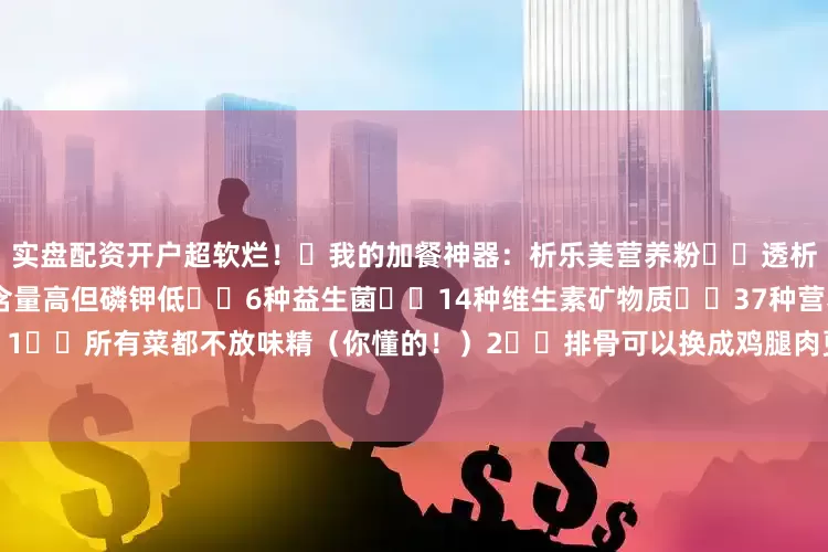 实盘配资开户超软烂！✨我的加餐神器：析乐美营养粉▫️透析完喝一袋超方便▫️蛋白质含量高但磷钾低▫️6种益生菌▫️14种维生素矿物质▫️37种营养成分⚠️小贴士：1️⃣所有菜都不放味精（你懂的！）2️⃣排骨可以换成鸡腿肉更低磷3️⃣蔬菜提前泡水能再降钾发布于：上海市