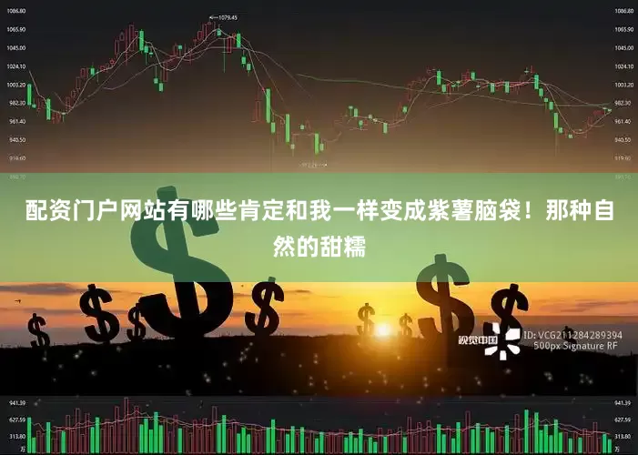 配资门户网站有哪些肯定和我一样变成紫薯脑袋！那种自然的甜糯